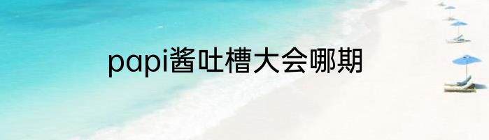 papi酱吐槽大会哪期
