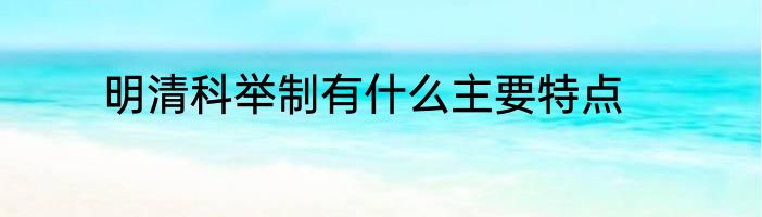 明清科举制有什么主要特点
