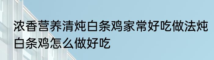 浓香营养清炖白条鸡家常好吃做法炖白条鸡怎么做好吃