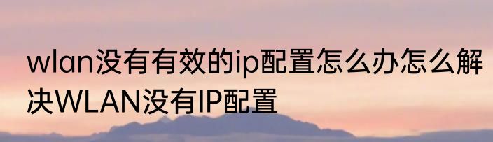 wlan没有有效的ip配置怎么办怎么解决WLAN没有IP配置