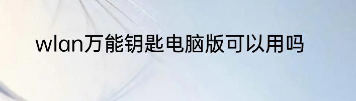 wlan万能钥匙电脑版可以用吗