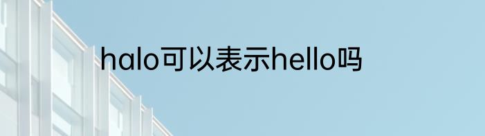 halo可以表示hello吗