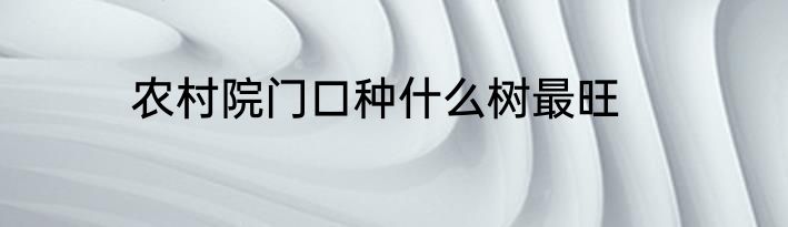 农村院门口种什么树最旺