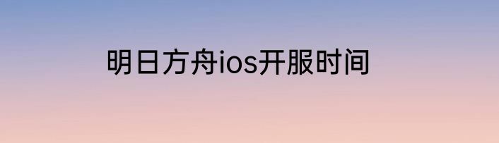 明日方舟ios开服时间