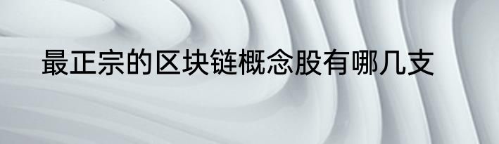 最正宗的区块链概念股有哪几支