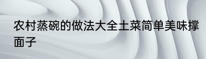 农村蒸碗的做法大全土菜简单美味撑面子