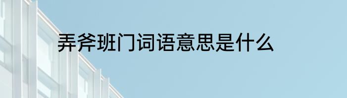 弄斧班门词语意思是什么