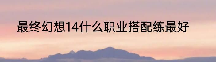 最终幻想14什么职业搭配练最好