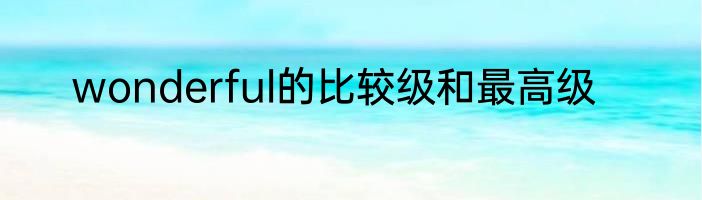 wonderful的比较级和最高级
