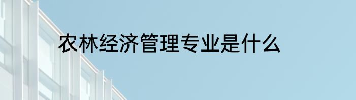农林经济管理专业是什么