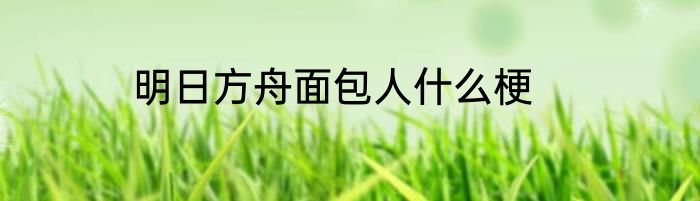 明日方舟面包人什么梗