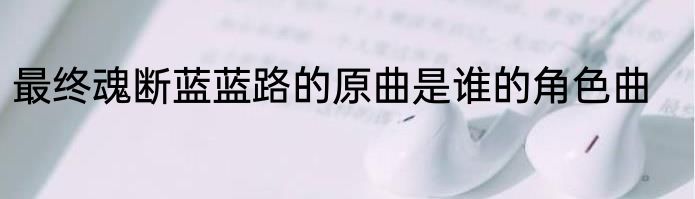 最终魂断蓝蓝路的原曲是谁的角色曲