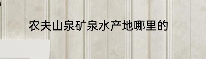 农夫山泉矿泉水产地哪里的