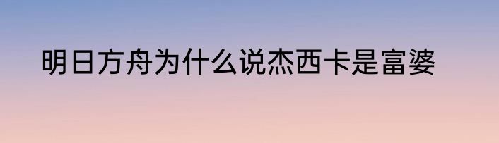 明日方舟为什么说杰西卡是富婆