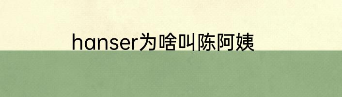 hanser为啥叫陈阿姨