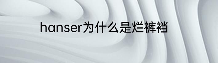 hanser为什么是烂裤裆