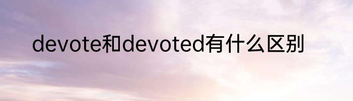 devote和devoted有什么区别