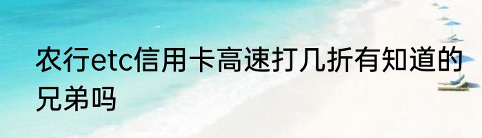 农行etc信用卡高速打几折有知道的兄弟吗