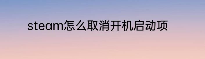 steam怎么取消开机启动项