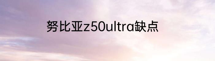 努比亚z50ultra缺点