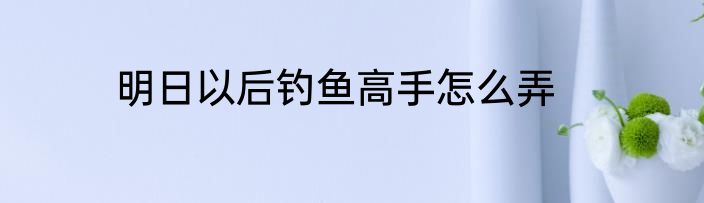 明日以后钓鱼高手怎么弄