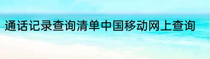 通话记录查询清单中国移动网上查询