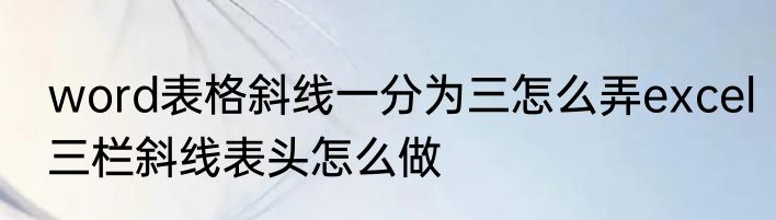 word表格斜线一分为三怎么弄excel三栏斜线表头怎么做