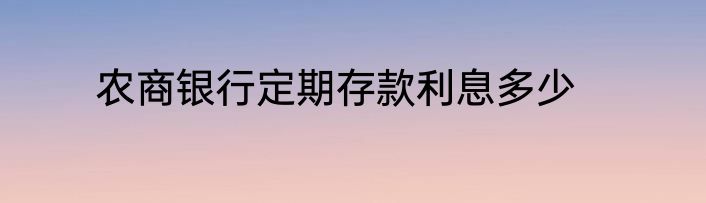 农商银行定期存款利息多少