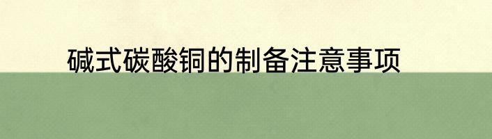 碱式碳酸铜的制备注意事项