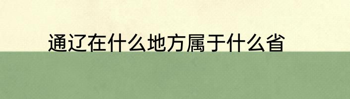 通辽在什么地方属于什么省