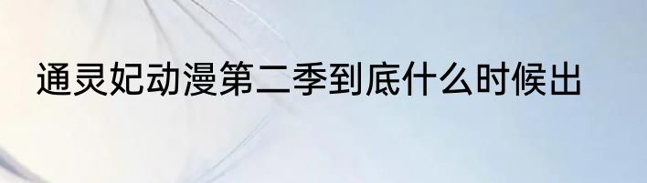 通灵妃动漫第二季到底什么时候出