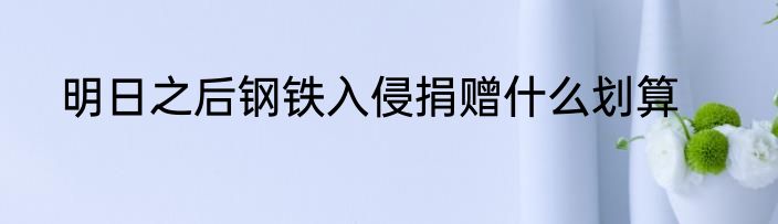 明日之后钢铁入侵捐赠什么划算