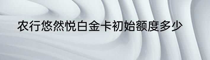 农行悠然悦白金卡初始额度多少