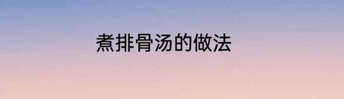 煮排骨汤的做法