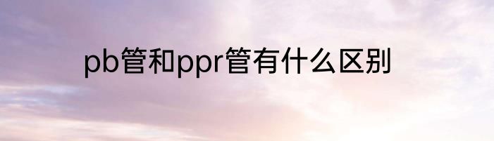 pb管和ppr管有什么区别