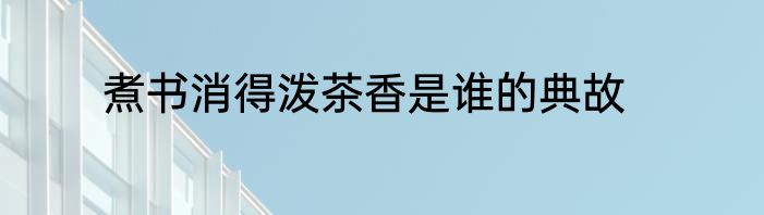 煮书消得泼茶香是谁的典故