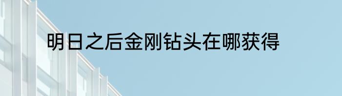 明日之后金刚钻头在哪获得
