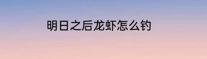 明日之后龙虾怎么钓