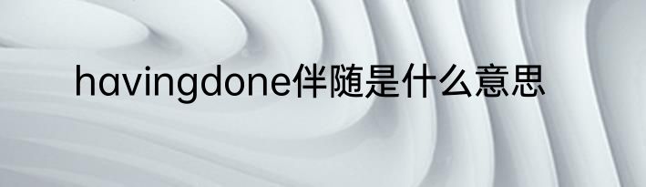 havingdone伴随是什么意思