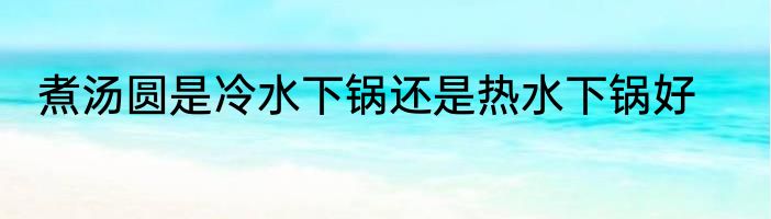 煮汤圆是冷水下锅还是热水下锅好