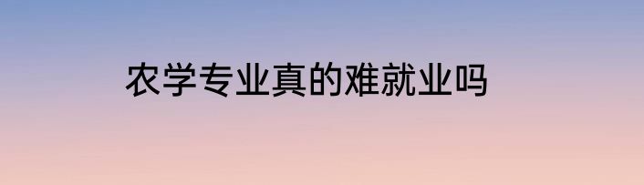 农学专业真的难就业吗