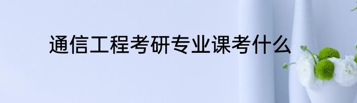 通信工程考研专业课考什么
