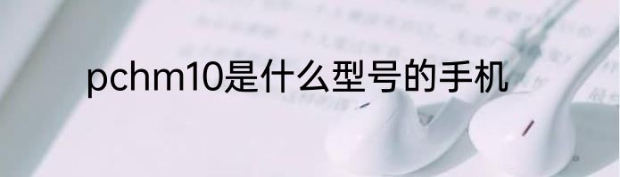 pchm10是什么型号的手机