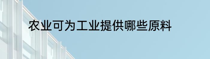 农业可为工业提供哪些原料