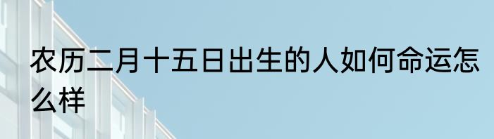 农历二月十五日出生的人如何命运怎么样