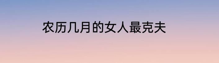 农历几月的女人最克夫
