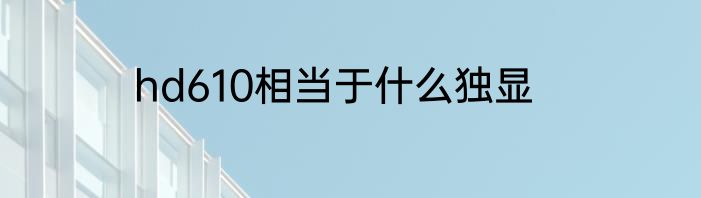 hd610相当于什么独显