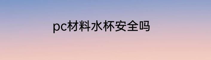 pc材料水杯安全吗
