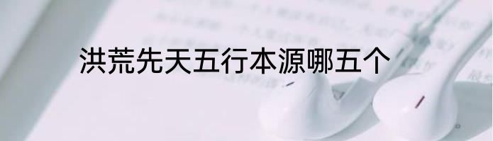 洪荒先天五行本源哪五个