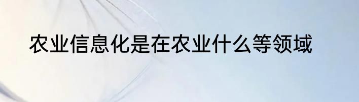 农业信息化是在农业什么等领域